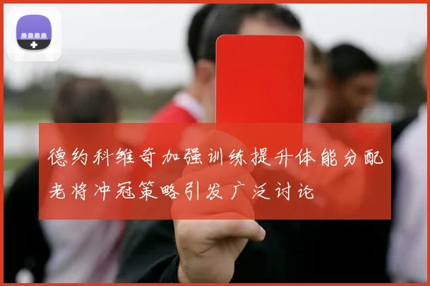 德约科维奇加强训练提升体能分配老将冲冠策略引发广泛讨论