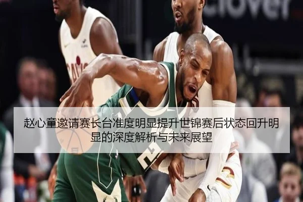 赵心童邀请赛长台准度明显提升世锦赛后状态回升明显的深度解析与未来展望
