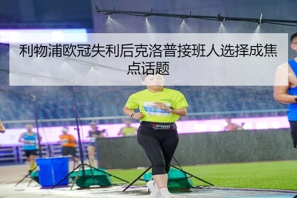 利物浦欧冠失利后克洛普接班人选择成焦点话题
