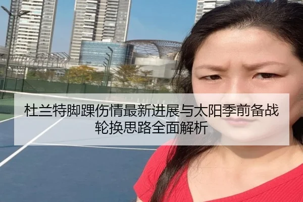 杜兰特脚踝伤情最新进展与太阳季前备战轮换思路全面解析